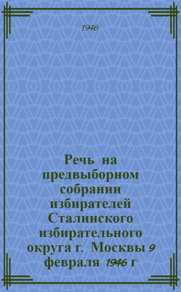 Речь на предвыборном собрании избирателей Сталинского избирательного округа г. Москвы 9 февраля 1946 г.