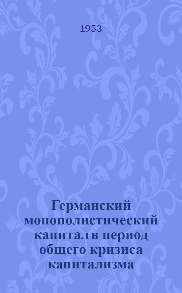 Германский монополистический капитал в период общего кризиса капитализма : Автореферат дис. на соискание учен. степени кандидата экон. наук
