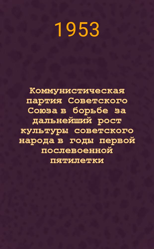 Коммунистическая партия Советского Союза в борьбе за дальнейший рост культуры советского народа в годы первой послевоенной пятилетки (1946-1950 гг.) : Автореферат дис. на соискание учен. степени кандидата ист. наук