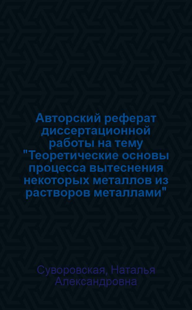Авторский реферат диссертационной работы на тему "Теоретические основы процесса вытеснения некоторых металлов из растворов металлами", представленной на соискание ученой степени доктора технических наук