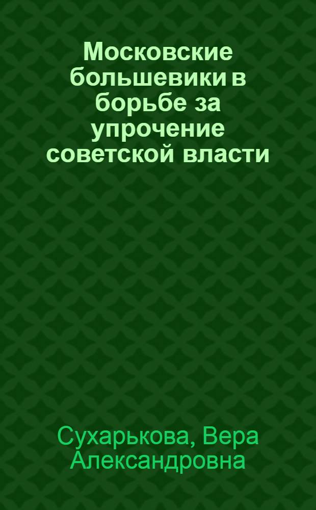 Московские большевики в борьбе за упрочение советской власти (ноябрь 1917 г. - июнь 1918 г.) : Автореф. дис. на соискание учен. степени кандидата ист. наук