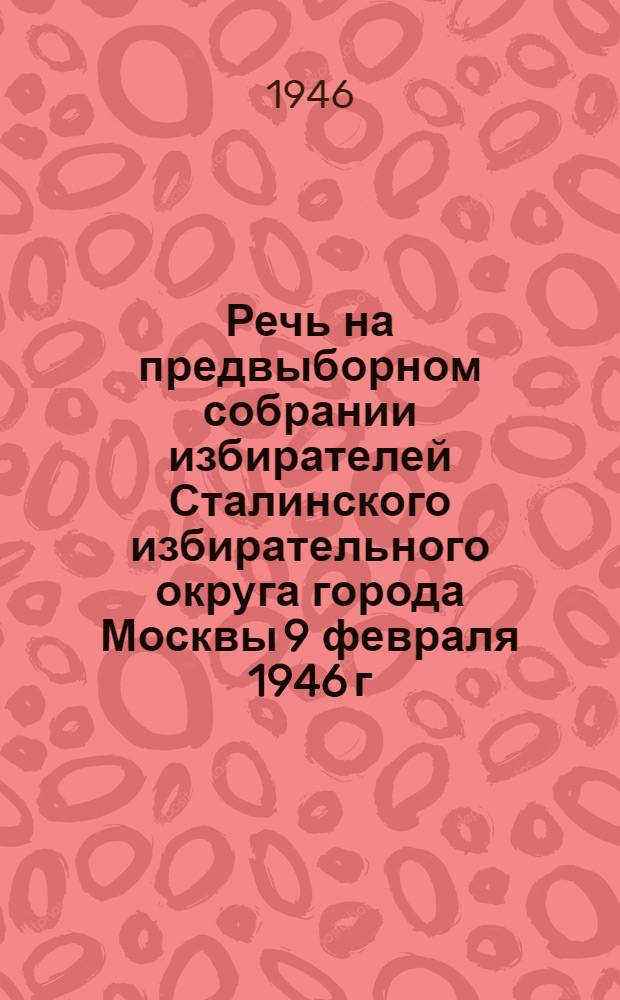 Речь на предвыборном собрании избирателей Сталинского избирательного округа города Москвы 9 февраля 1946 г.