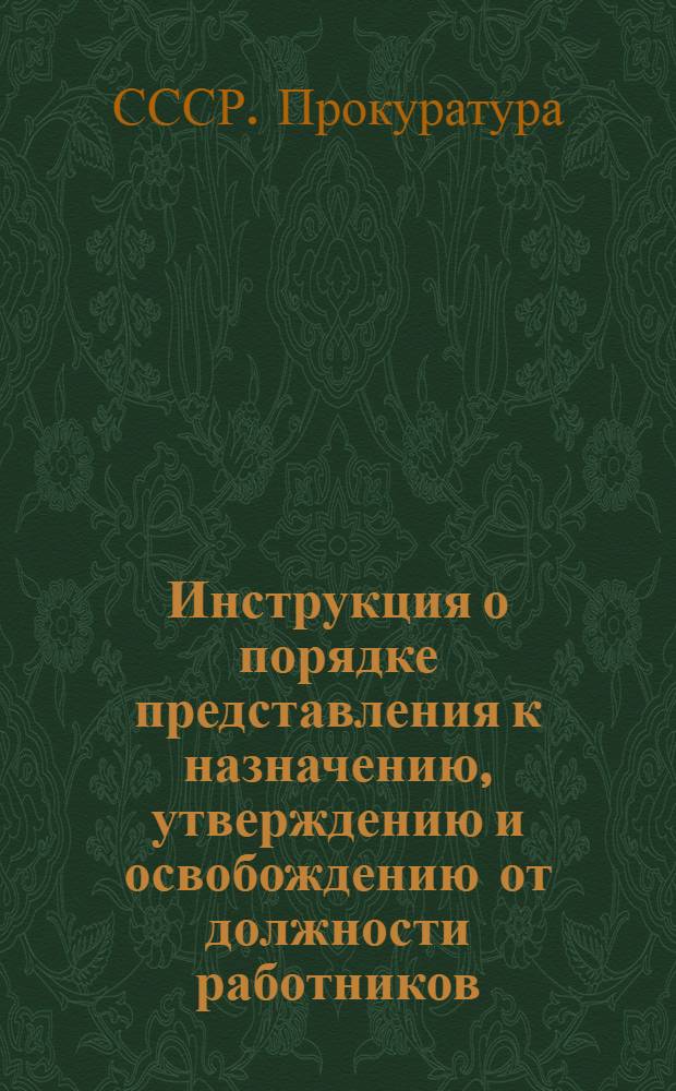 Инструкция о порядке представления к назначению, утверждению и освобождению от должности работников, входящих в номенклатуру Генерального Прокурора СССР : Утв. 30/V 1950 г.
