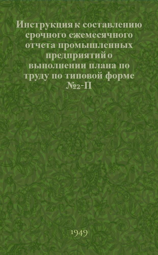 Инструкция к составлению срочного ежемесячного отчета промышленных предприятий о выполнении плана по труду по типовой форме № 2-П : Утв. 31/V 1949 г