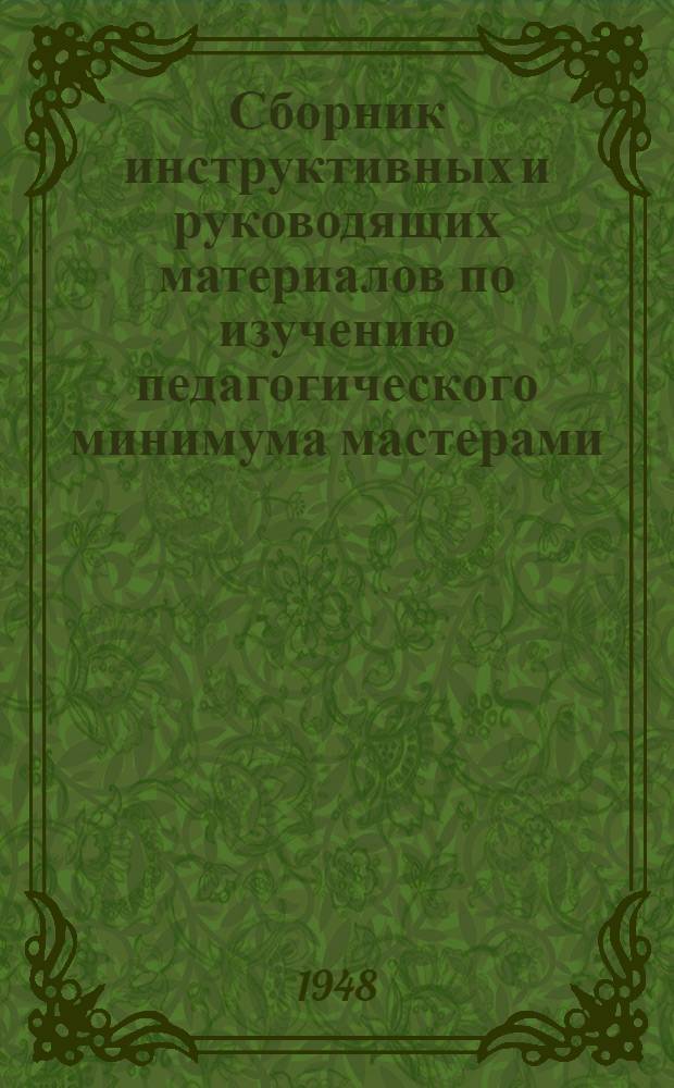 Сборник инструктивных и руководящих материалов по изучению педагогического минимума мастерами, старшими мастерами и воспитателями ремесленных, железнодорожных училищ и школ ФЗО : Утв. 21/VI 1948 г.
