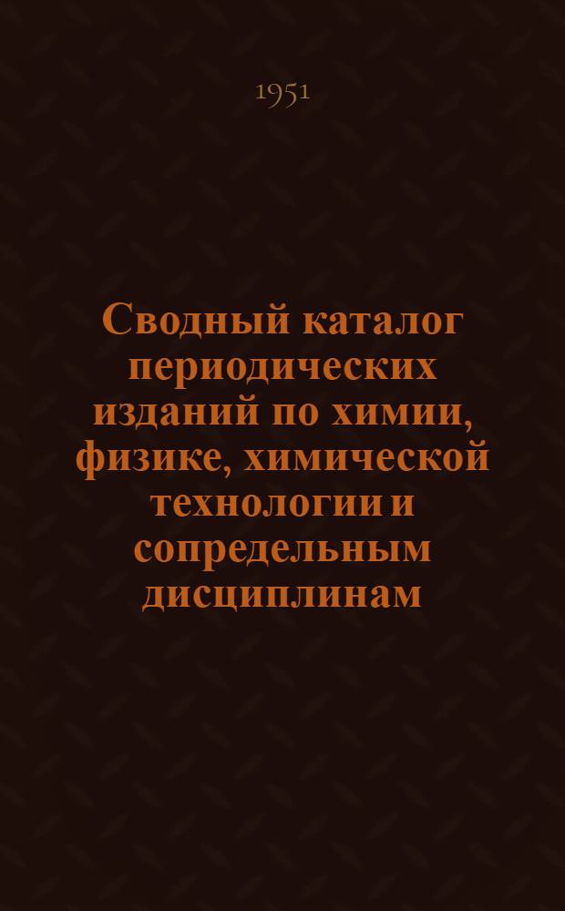 Сводный каталог периодических изданий по химии, физике, химической технологии и сопредельным дисциплинам : Состояние фондов библиотек г. Харькова по 1946 г. (справочное руководство)