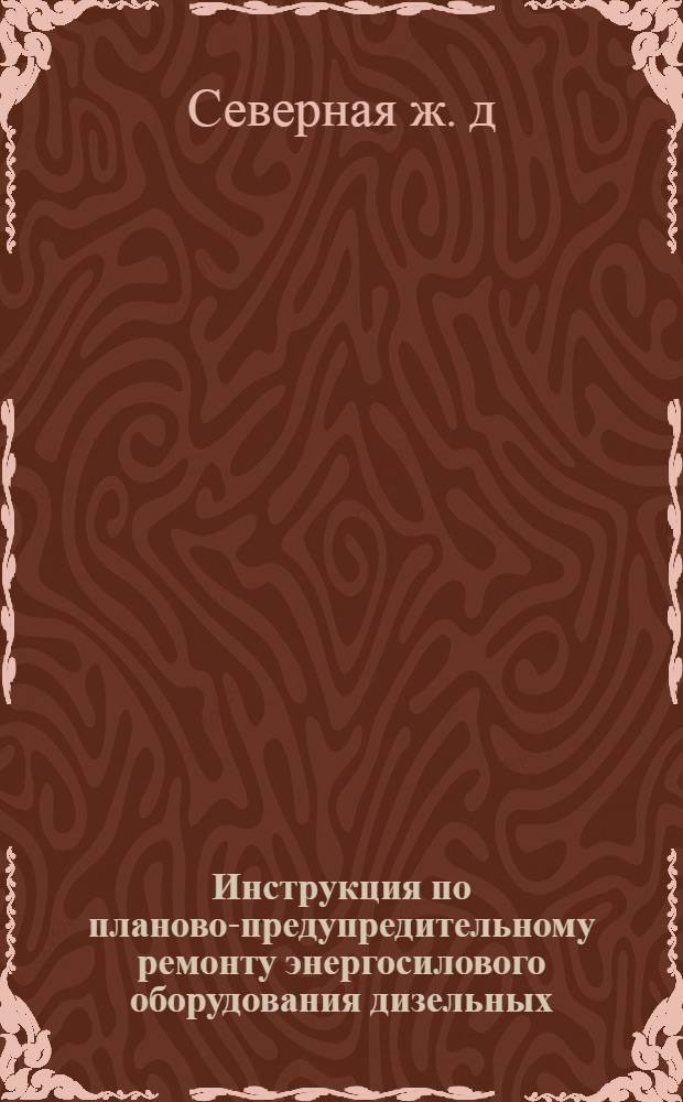 Инструкция по планово-предупредительному ремонту энергосилового оборудования дизельных, локомобильных и газогенераторных электростанций : Утв. 24/XI 1948 г.