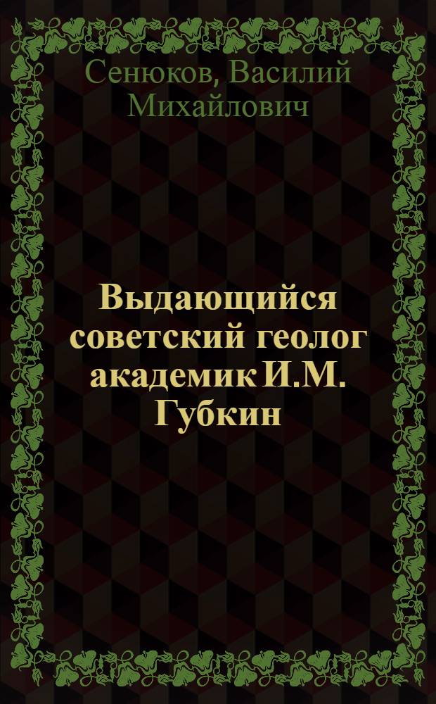 Выдающийся советский геолог академик И.М. Губкин : Стенограмма публичной лекции, прочит. в Центр. лектории О-ва в Москве