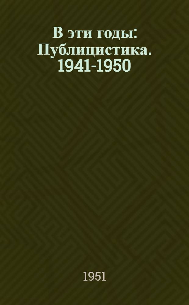 В эти годы : Публицистика. 1941-1950