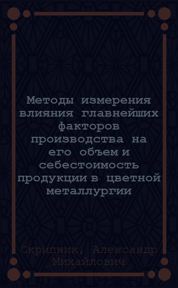 Методы измерения влияния главнейших факторов производства на его объем и себестоимость продукции в цветной металлургии : Автореферат дис. на соискание учен. степени кандидата экон. наук