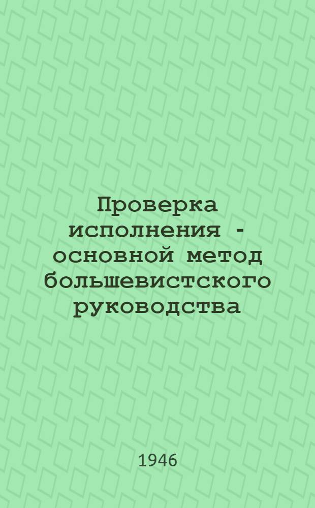 Проверка исполнения - основной метод большевистского руководства : Стенограмма лекции, прочит. в Высш. парт. школе при ЦК ВКП(б)
