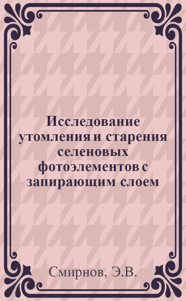 Исследование утомления и старения селеновых фотоэлементов с запирающим слоем : Автореферат дис. на соискание учен. степени кандидата техн. наук