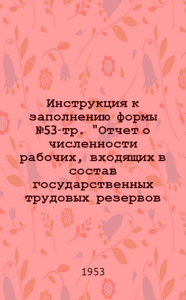 Инструкция к заполнению формы № 53-тр. "Отчет о численности рабочих, входящих в состав государственных трудовых резервов (окончивших ремесленные, железнодорожные и горнопромышленные училища, школы ФЗО и горнопромышленные школы)"
