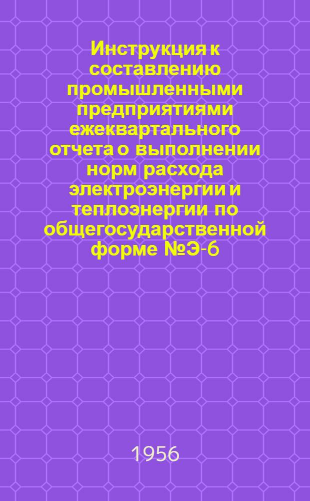 Инструкция к составлению промышленными предприятиями ежеквартального отчета о выполнении норм расхода электроэнергии и теплоэнергии по общегосударственной форме № Э-6
