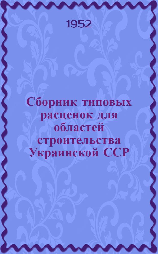 Сборник типовых расценок для областей строительства Украинской ССР (в нормах и ценах, введенных с 1 июля 1950 года) : Утв. М-вом пром. строит. материалов Укр. ССР в 1952 г.