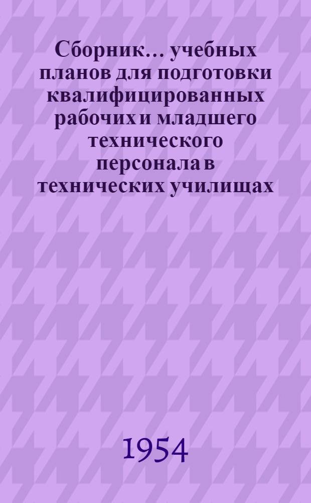 Сборник... учебных планов для подготовки квалифицированных рабочих и младшего технического персонала в технических училищах : Утв. 4/IX 1954 г.