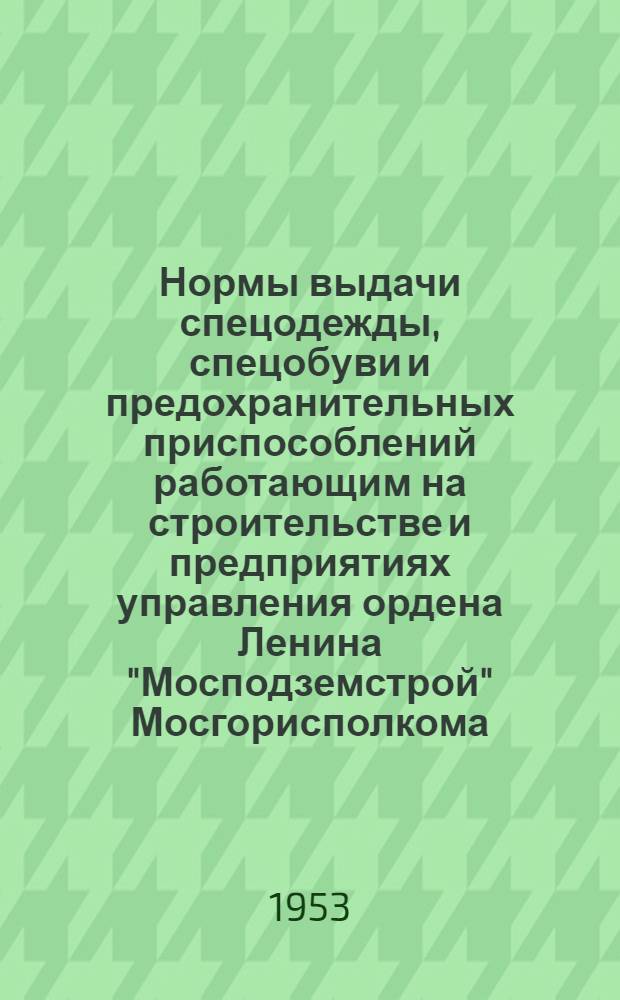 Нормы выдачи спецодежды, спецобуви и предохранительных приспособлений работающим на строительстве и предприятиях управления ордена Ленина "Мосподземстрой" Мосгорисполкома