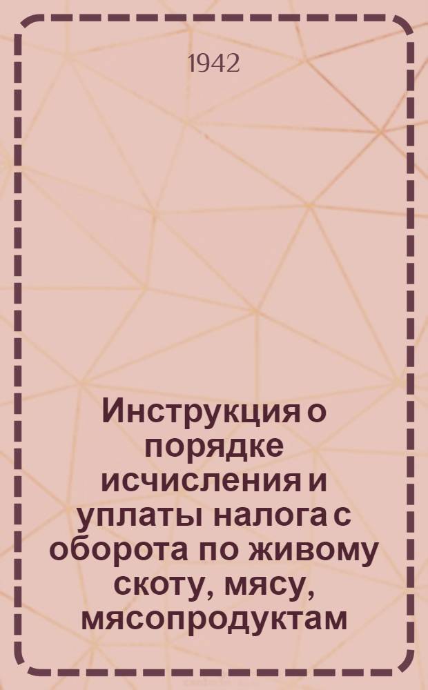 Инструкция о порядке исчисления и уплаты налога с оборота по живому скоту, мясу, мясопродуктам, жирам, консервам, птице и другим товарам мясной и яично-птичной промышленности : Наркомфинам союзных и авт. республик, краев, обл., окр., гор. и район. фин. отд