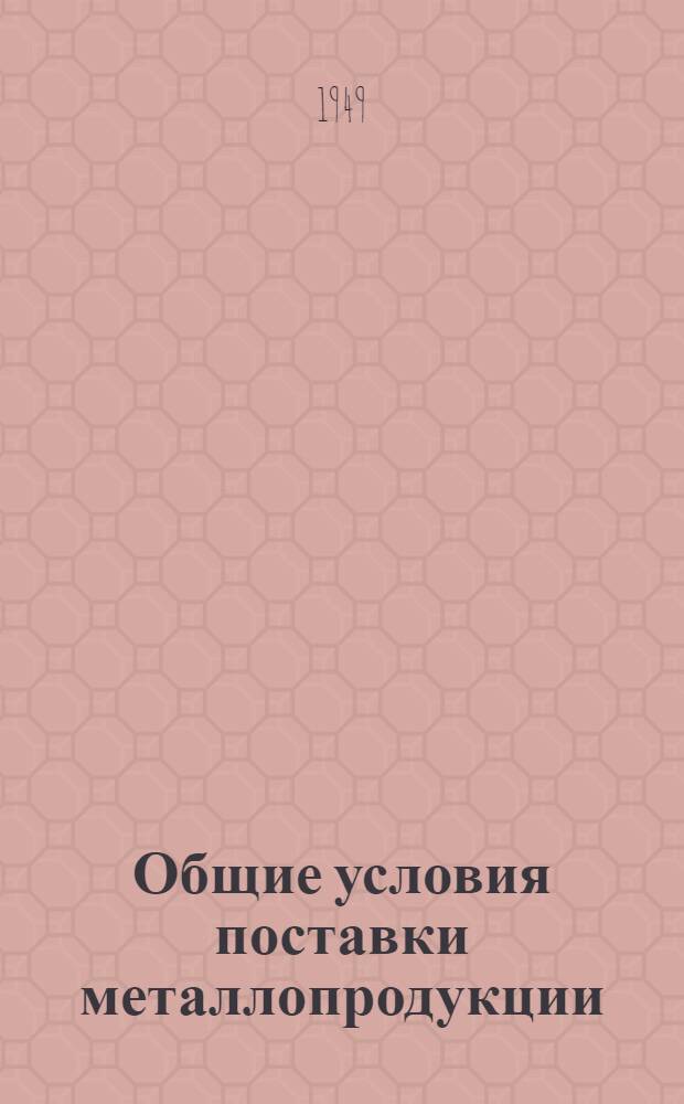 Общие условия поставки металлопродукции : Утв. Экономсоветом при СНК СССР 29/XI 1938 г
