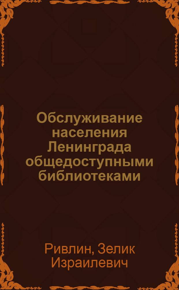 Обслуживание населения Ленинграда общедоступными библиотеками : Вопросы планирования и размещения библиотек : Дис. Э.И. Ривлина на соискание учен. степени канд. пед. наук (по специальности "Библиотековедение")