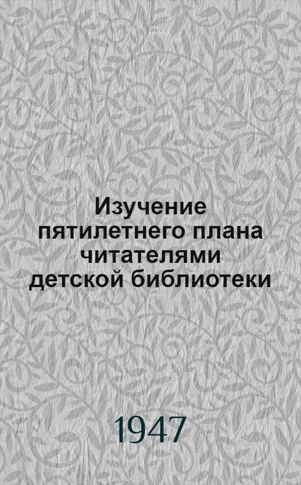 Изучение пятилетнего плана читателями детской библиотеки : (Опыт работы Ростовской детской библиотеки им. Величкиной)