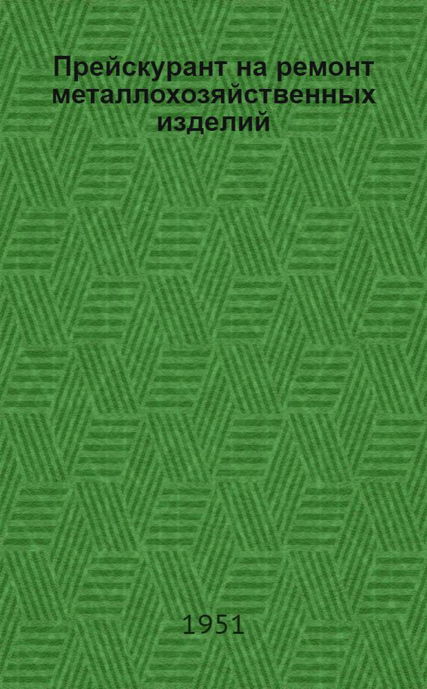 Прейскурант на ремонт металлохозяйственных изделий : Утв. Испол. ком. Ростов. обл. Сов. деп. труд. 7 дек. 1951