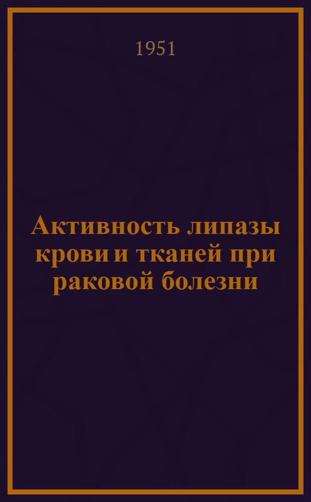 Активность липазы крови и тканей при раковой болезни : Автореф. дис. на соискание учен. степени канд. мед. наук