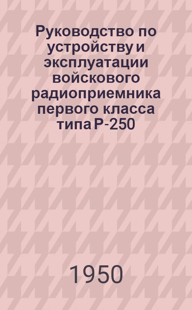 Руководство по устройству и эксплуатации войскового радиоприемника первого класса типа Р-250
