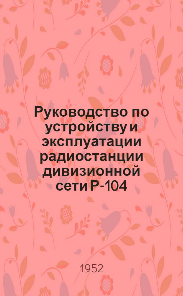 Руководство по устройству и эксплуатации радиостанции дивизионной сети Р-104