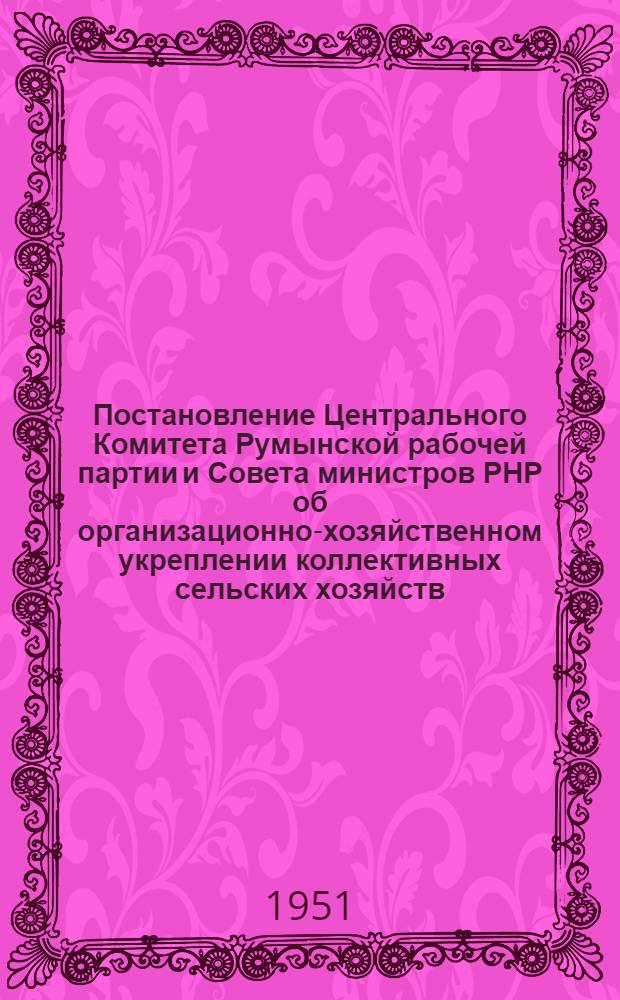 Постановление Центрального Комитета Румынской рабочей партии и Совета министров РНР об организационно-хозяйственном укреплении коллективных сельских хозяйств