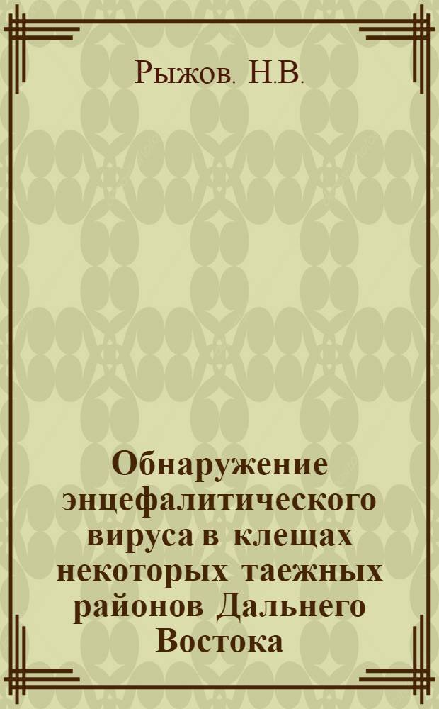 Обнаружение энцефалитического вируса в клещах некоторых таежных районов Дальнего Востока : Реф. дис. на соискание учен. степени канд. мед. наук подполк. мед. службы Н.В. Рыжовым