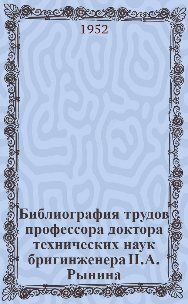 Библиография трудов профессора доктора технических наук бригинженера Н.А. Рынина : С кратким указателем литературы о нем