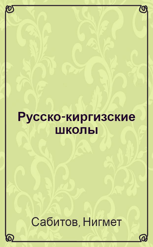 Русско-киргизские школы : Ист.-пед. очерк : (Представлено действ. чл. АН Каз. ССР Н.Т. Сауранбаевым)