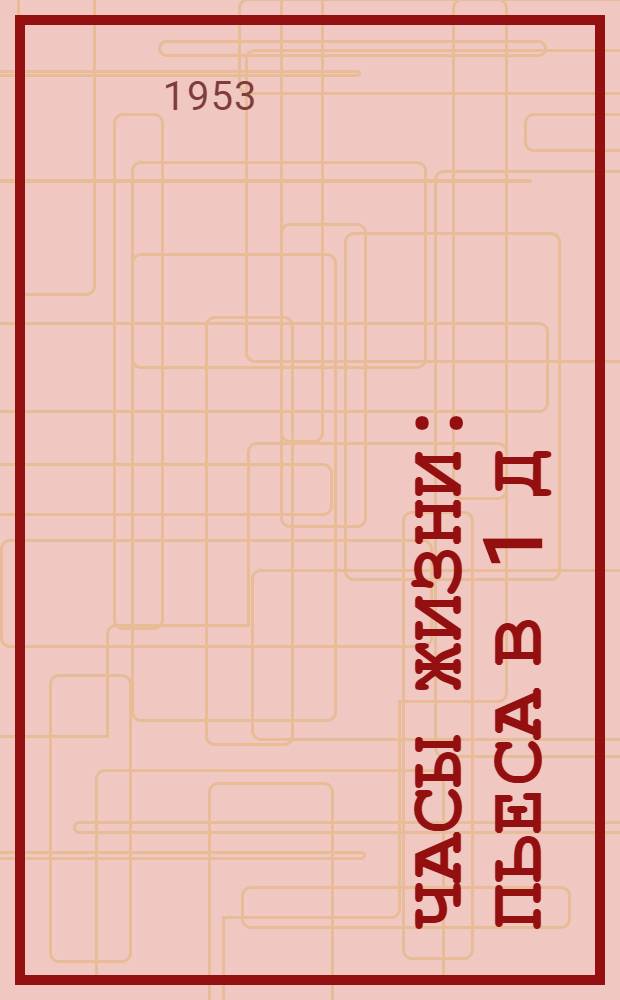 Часы жизни : Пьеса в 1 д