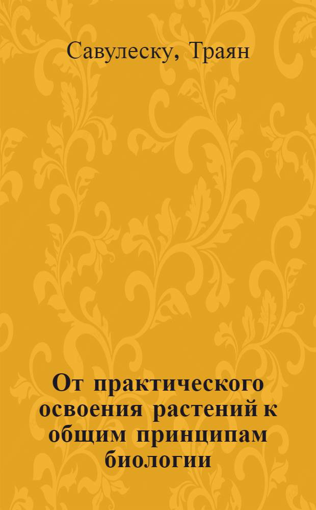 От практического освоения растений к общим принципам биологии : По поводу доклада Т.Д. Лысенко : Доклад, представленный на пленарном заседании Акад. РНР 31 марта 1949