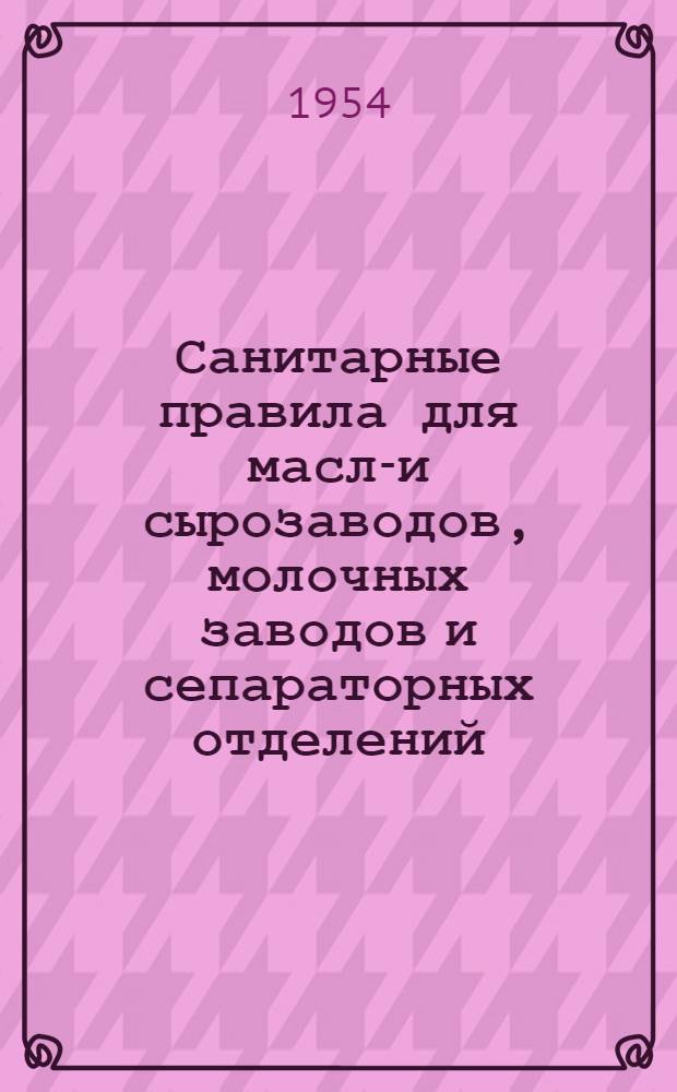 Санитарные правила для масло- и сырозаводов, молочных заводов и сепараторных отделений : Утв. Глав. госсанинспекцией СССР 22 июля 1950 г