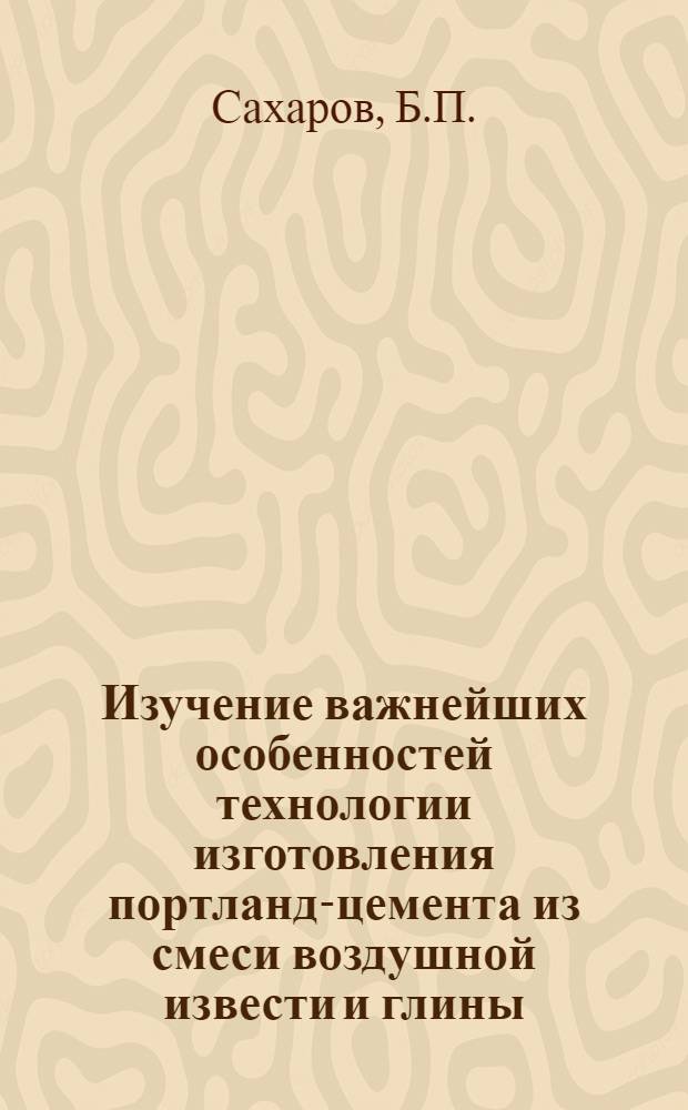 Изучение важнейших особенностей технологии изготовления портланд-цемента из смеси воздушной извести и глины : Автореф. работы, представл. в качестве дис. на соискание учен. степени канд. техн. наук