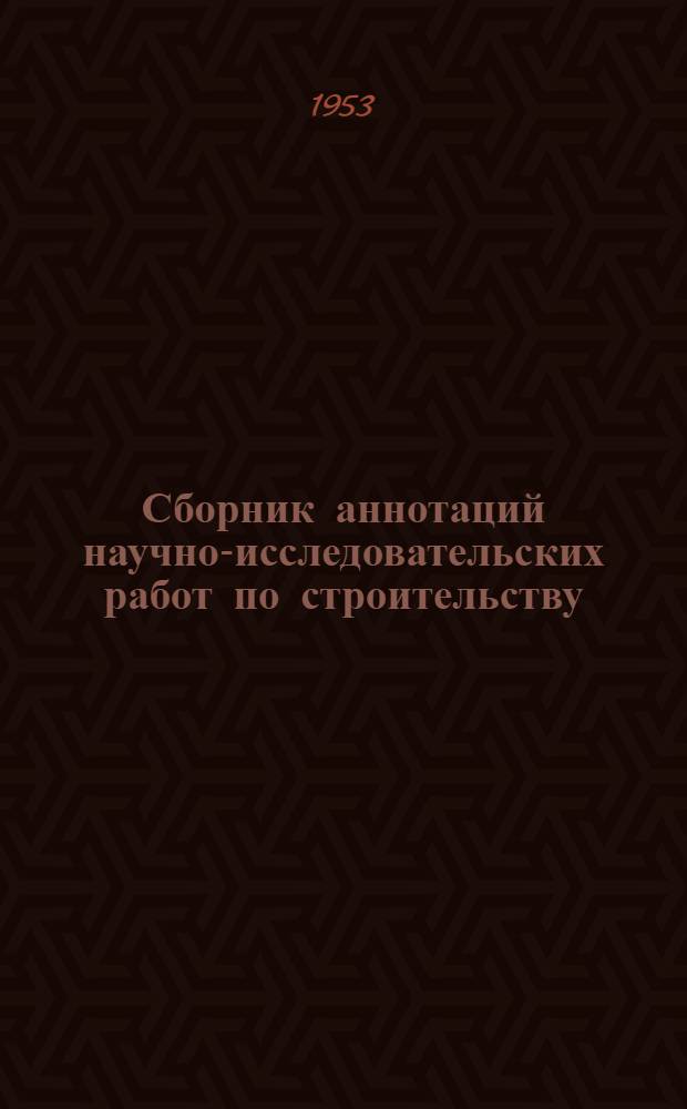 Сборник аннотаций научно-исследовательских работ по строительству : Работы, выполненные в 1951 г