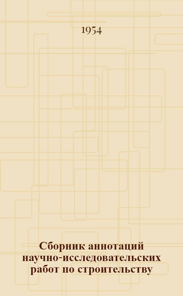 Сборник аннотаций научно-исследовательских работ по строительству : Работы, выполненные в 1952 г