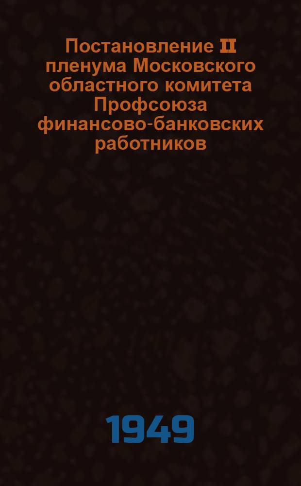 Постановление II пленума Московского областного комитета Профсоюза финансово-банковских работников. [О выполнении плана мобилизации средств по финансовым органам Московской области за первое полугодие 1949 года и о задачах на второе полугодие и др.