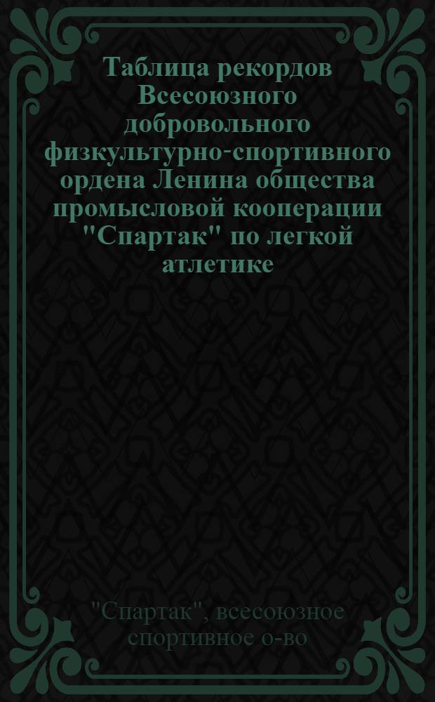 Таблица рекордов Всесоюзного добровольного физкультурно-спортивного ордена Ленина общества промысловой кооперации "Спартак" по легкой атлетике, плаванию, велосипедному спорту, тяжелой атлетике, конному спорту, пулевой и стендовой стрельбе, мотоспорту : По состоянию на 1 янв. 1951 г