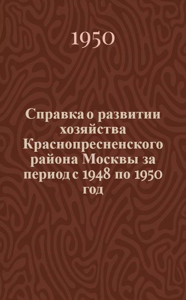 Справка о развитии хозяйства Краснопресненского района [Москвы] за период с 1948 по 1950 год : К выборам в местные Сов. деп. труд.