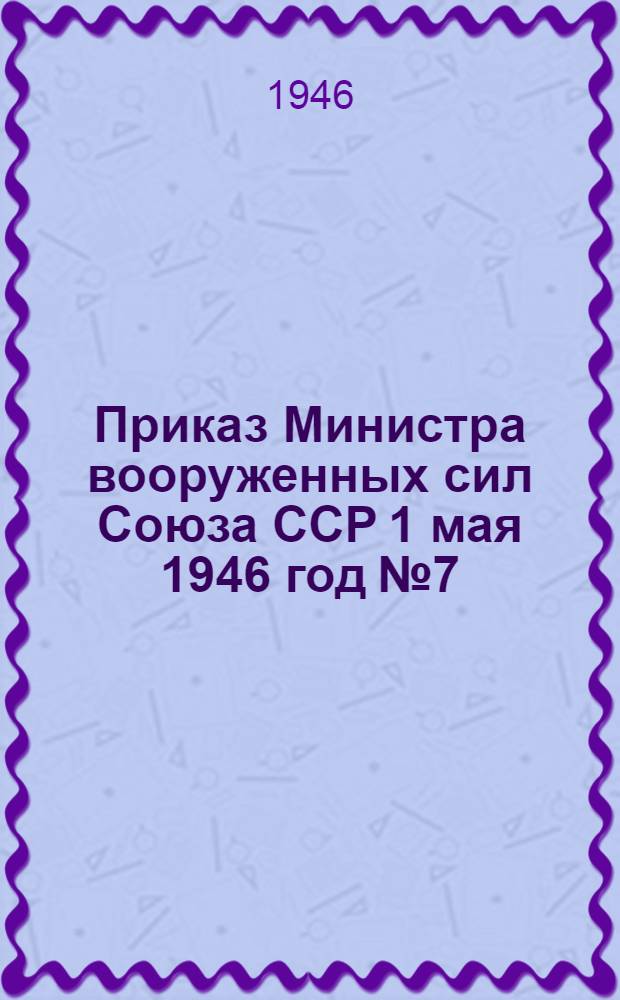 Приказ Министра вооруженных сил Союза ССР 1 мая 1946 год № 7
