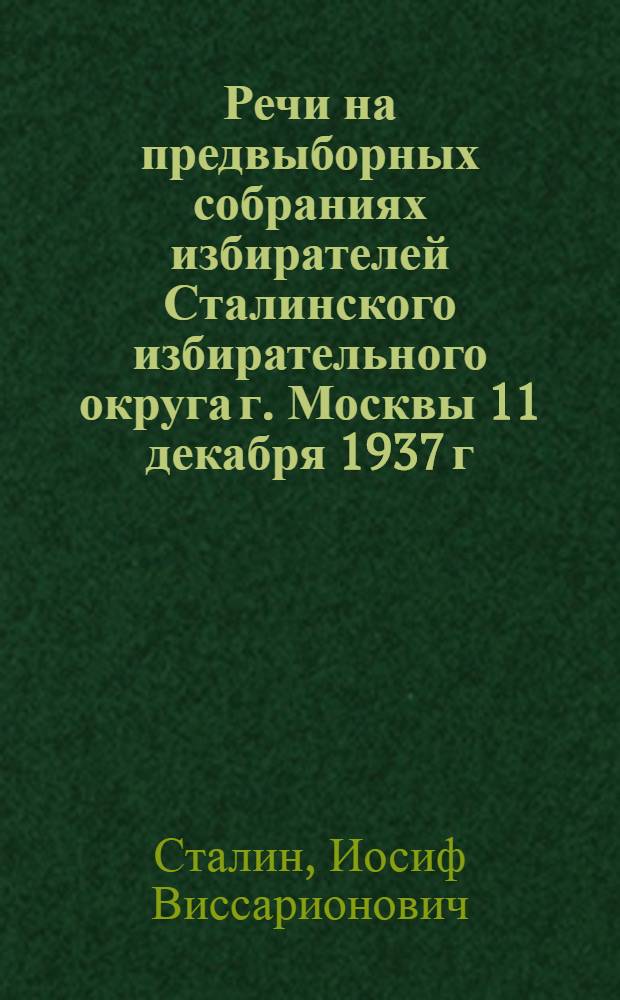 Речи на предвыборных собраниях избирателей Сталинского избирательного округа г. Москвы 11 декабря 1937 г. и 9 февраля 1946 г.
