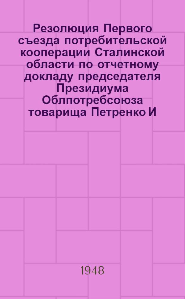 Резолюция Первого съезда потребительской кооперации Сталинской области по отчетному докладу председателя Президиума Облпотребсоюза товарища Петренко И.М. : Проект