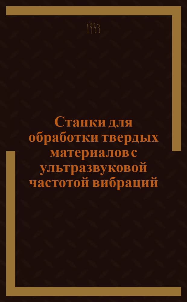 Станки для обработки твердых материалов с ультразвуковой частотой вибраций : Machinery, 5/VI-1953, т. 82, № 2116, c. 1060
