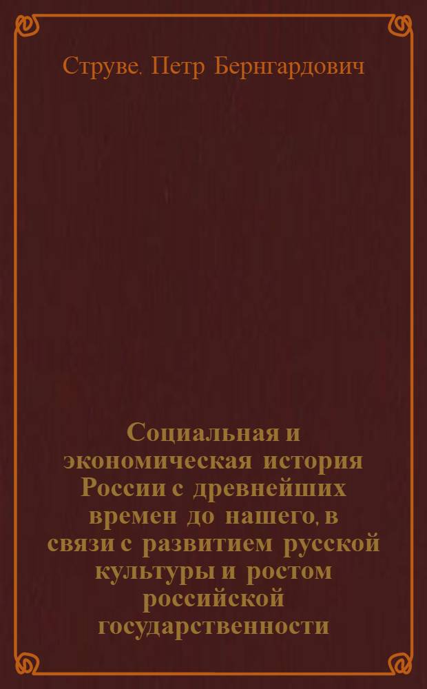 Социальная и экономическая история России с древнейших времен до нашего, в связи с развитием русской культуры и ростом российской государственности : Посмертно публ. труд с прил. некоторых ранее напеч. ст. из обл. рус. истории и списка тр. П.В. Струве