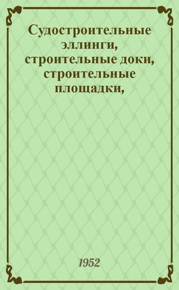Судостроительные эллинги, строительные доки, строительные площадки, (конструкции, применяемые материалы, взаимное размещение), их противопожарная защита, в частности, противопожарное водоснабжение : Книги и журн. статьи на рус. и иностр. яз. за 1930-1951 гг