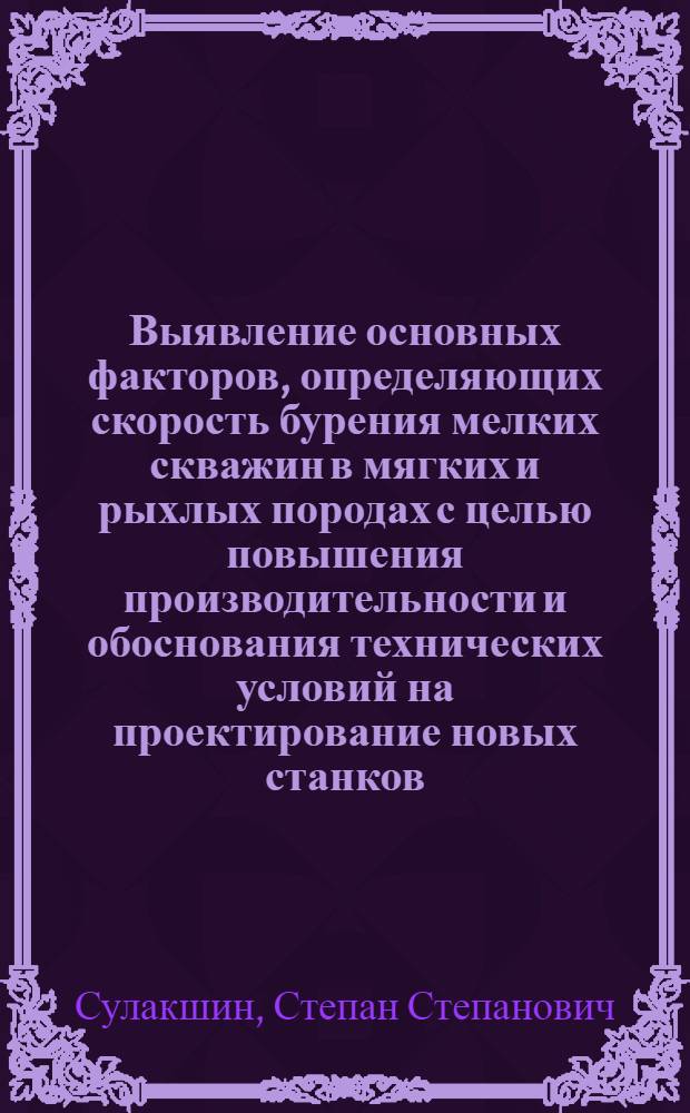 Выявление основных факторов, определяющих скорость бурения мелких скважин в мягких и рыхлых породах с целью повышения производительности и обоснования технических условий на проектирование новых станков : Автореф. по работе аспиранта МГРИ Сулашкина, С.С., представл. на соискание учен. степени канд. техн. наук