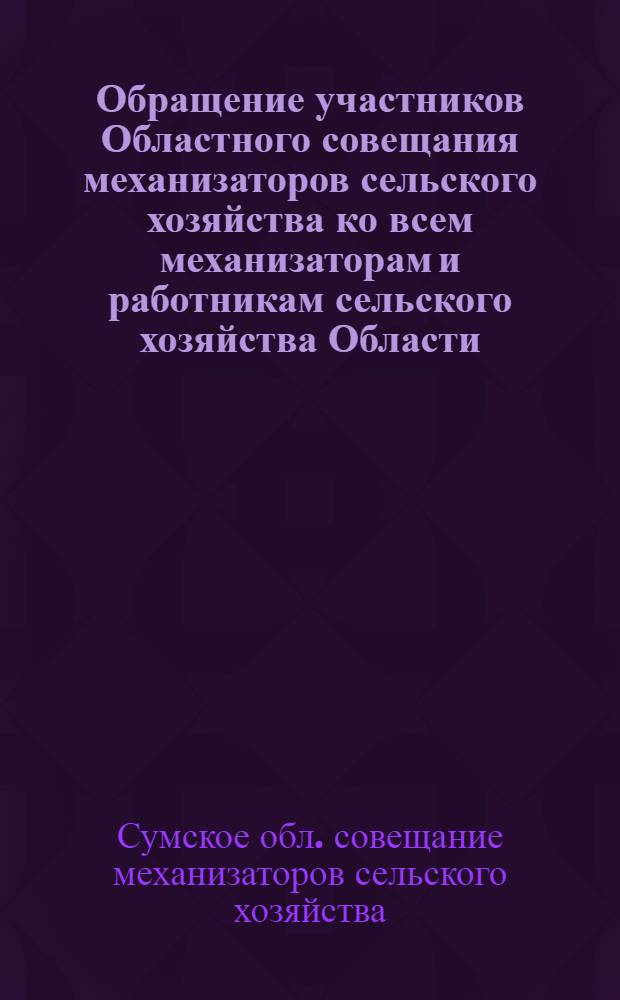 Обращение участников Областного совещания механизаторов сельского хозяйства ко всем механизаторам и работникам сельского хозяйства Области : Мероприятия по выполнению пятилетки в 4 года